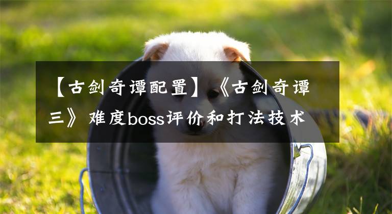 【古劍奇譚配置】《古劍奇譚三》難度boss評(píng)價(jià)和打法技術(shù)共享