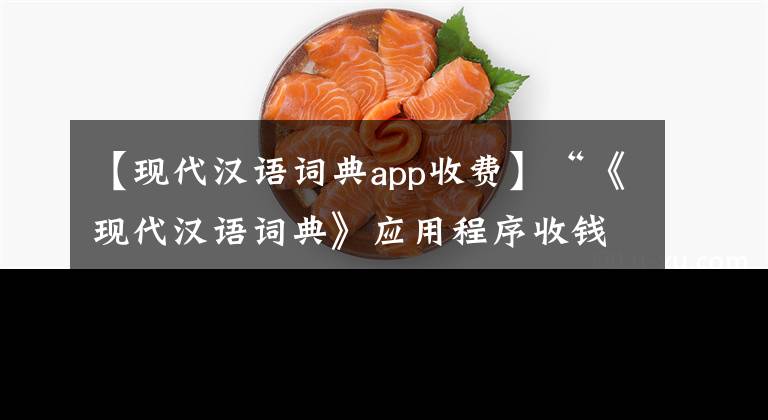 【現(xiàn)代漢語詞典app收費】“《現(xiàn)代漢語詞典》應用程序收錢是市場行為”