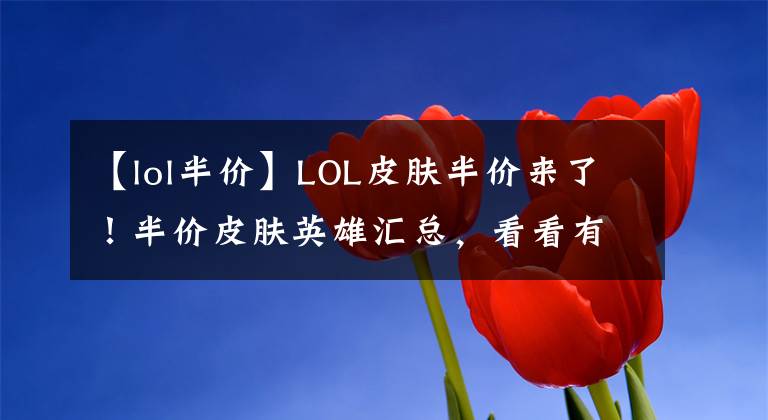 【lol半價(jià)】LOL皮膚半價(jià)來(lái)了！半價(jià)皮膚英雄匯總，看看有沒(méi)有你想要的