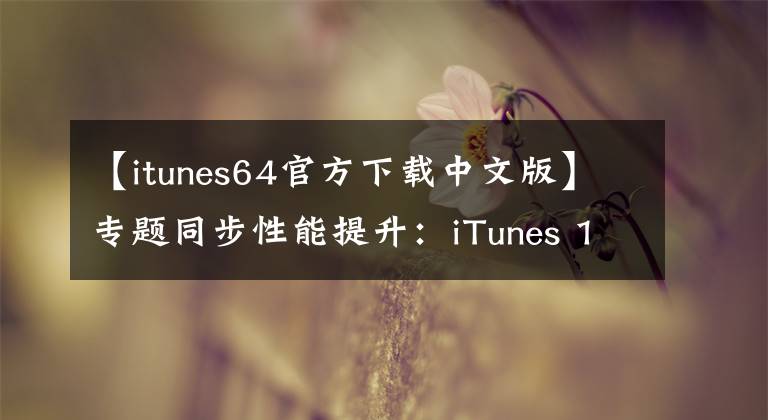 【itunes64官方下載中文版】專題同步性能提升：iTunes 12.1正式版下載