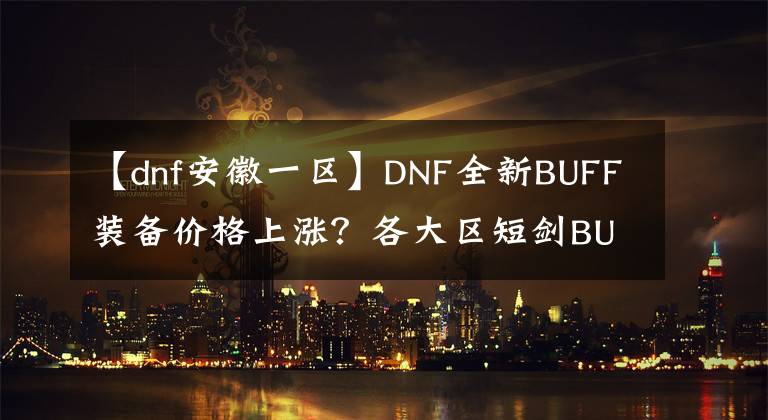 【dnf安徽一區(qū)】DNF全新BUFF裝備價(jià)格上漲？各大區(qū)短劍BUFF價(jià)格盤點(diǎn)