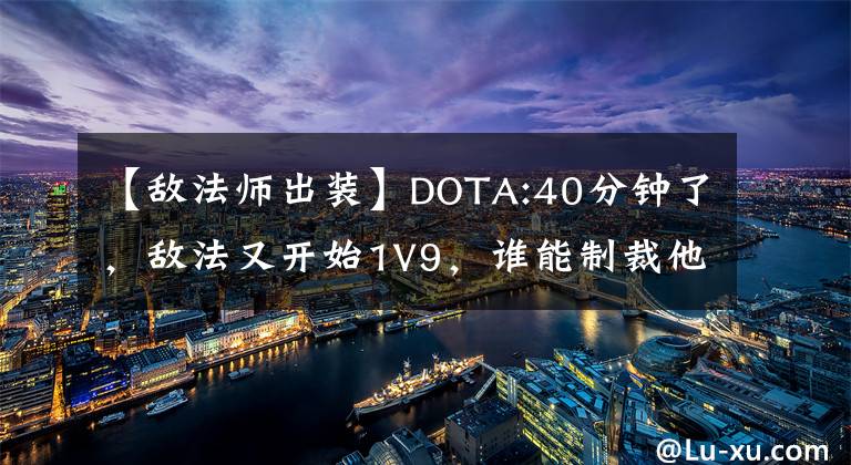 【敵法師出裝】DOTA:40分鐘了，敵法又開(kāi)始1V9，誰(shuí)能制裁他