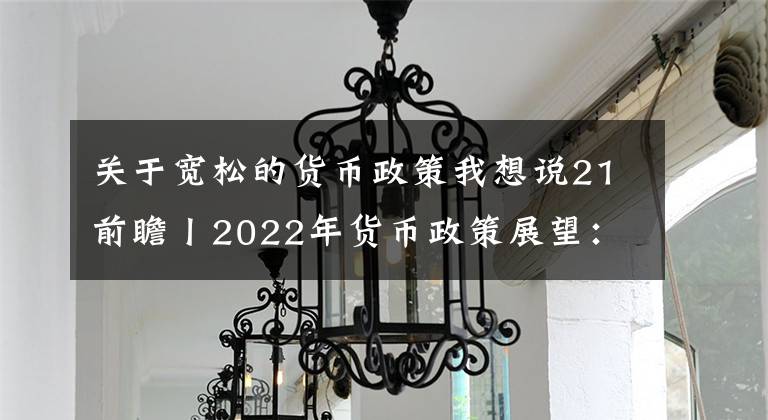 關(guān)于寬松的貨幣政策我想說21前瞻丨2022年貨幣政策展望：仍穩(wěn)健但略偏寬松，不止有降準(zhǔn)或還有降息