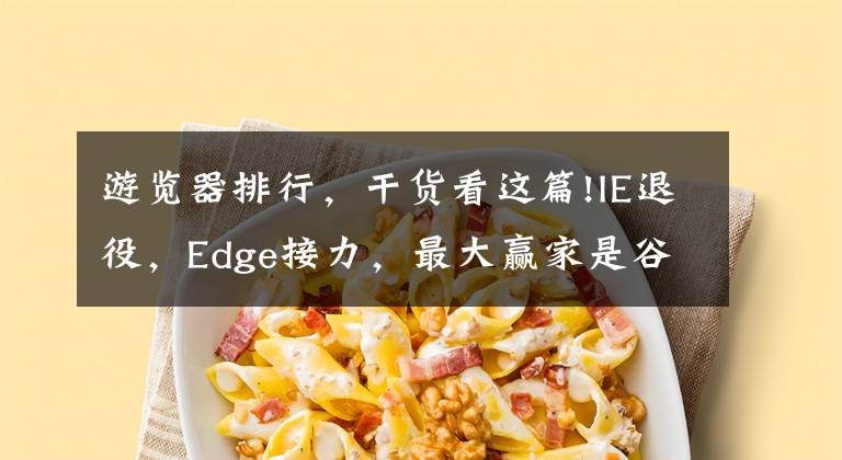 游覽器排行，干貨看這篇!IE退役，Edge接力，最大贏家是谷歌？