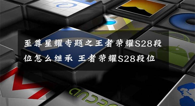 至尊星耀專題之王者榮耀S28段位怎么繼承 王者榮耀S28段位繼承規(guī)則