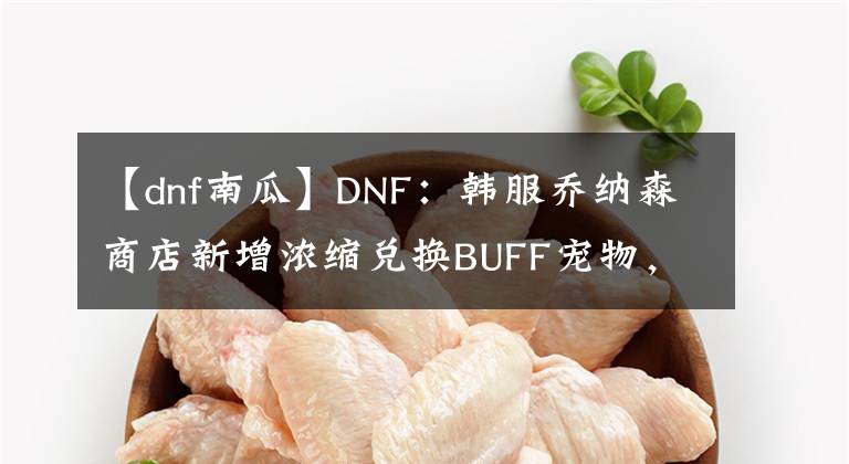 【dnf南瓜】DNF：韓服喬納森商店新增濃縮兌換BUFF寵物，徽章分解合成優(yōu)化