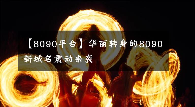 【8090平臺】華麗轉(zhuǎn)身的8090新域名震動來襲