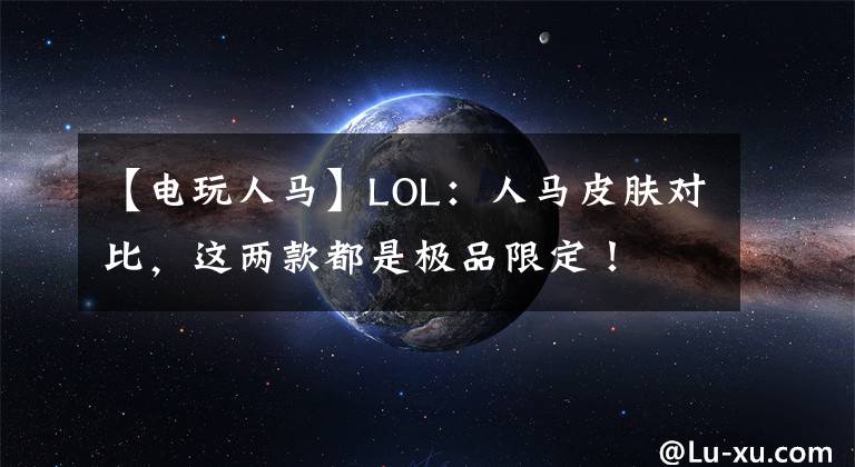 【電玩人馬】LOL：人馬皮膚對比，這兩款都是極品限定！