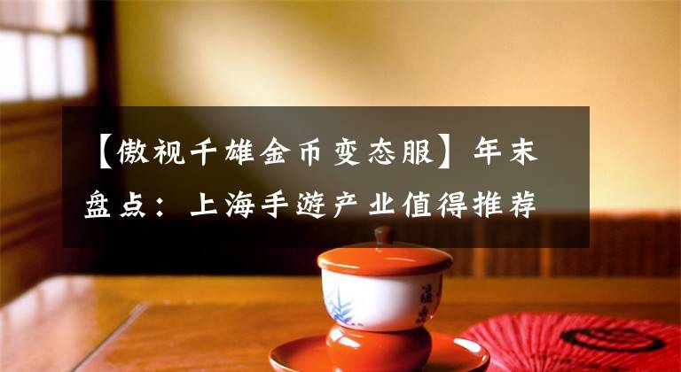 【傲視千雄金幣變態(tài)服】年末盤點(diǎn)：上海手游產(chǎn)業(yè)值得推薦50家公司(下)