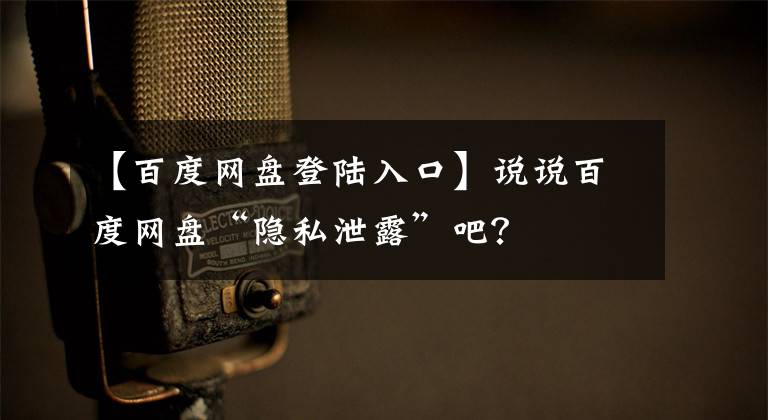 【百度網(wǎng)盤登陸入口】說說百度網(wǎng)盤“隱私泄露”吧？