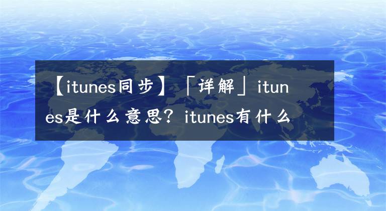 【itunes同步】「詳解」itunes是什么意思？itunes有什么作用？