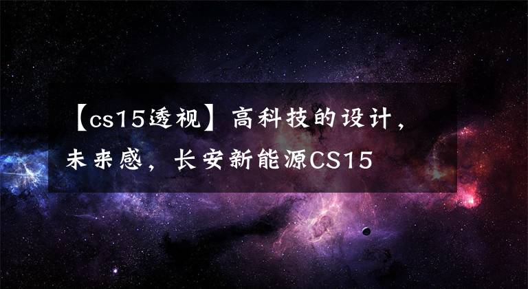 【cs15透視】高科技的設(shè)計(jì)，未來感，長(zhǎng)安新能源CS15