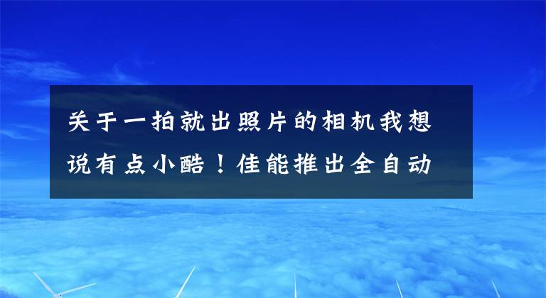 關(guān)于一拍就出照片的相機(jī)我想說有點(diǎn)小酷！佳能推出全自動(dòng)拍照概念相機(jī)：讓AI來幫你自拍