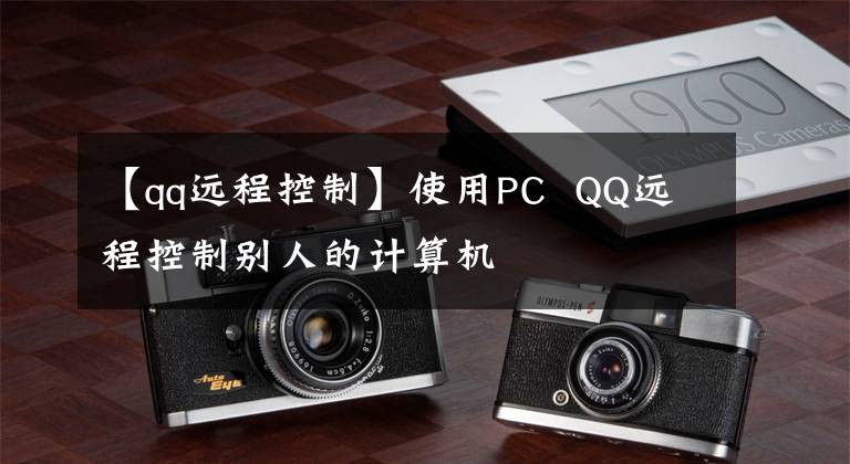 【qq遠(yuǎn)程控制】使用PC QQ遠(yuǎn)程控制別人的計(jì)算機(jī)