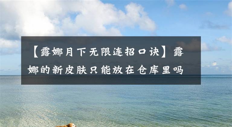 【露娜月下無限連招口訣】露娜的新皮膚只能放在倉庫里嗎？記住這幾個(gè)連續(xù)手法，你的露娜至少是王20明星。