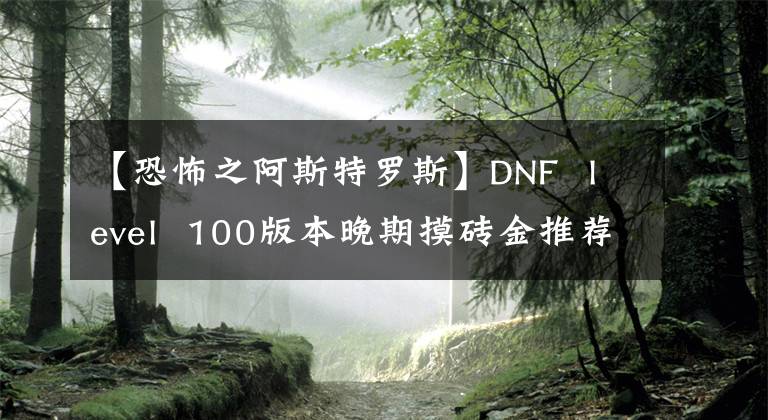 【恐怖之阿斯特羅斯】DNF level 100版本晚期摸磚金推薦(3)