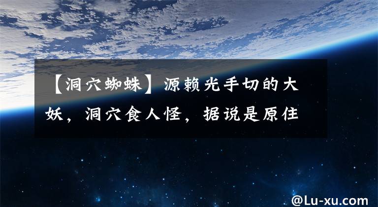 【洞穴蜘蛛】源賴光手切的大妖，洞穴食人怪，據(jù)說是原住民的怨靈-土蜘蛛