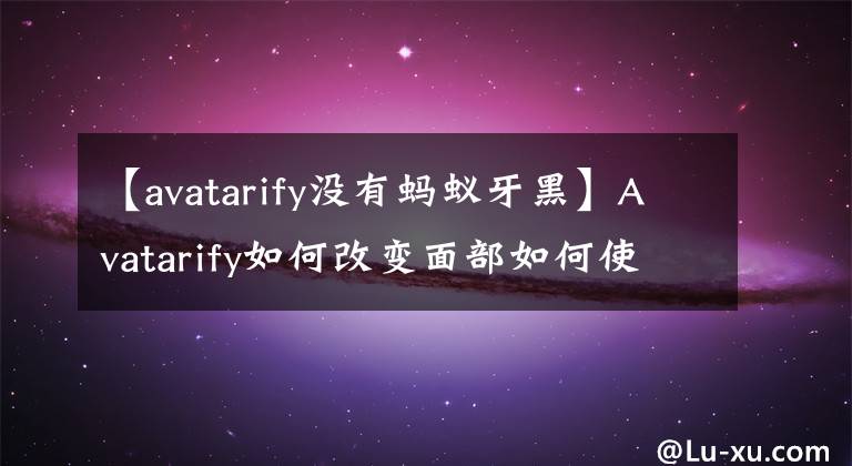 【avatarify沒有螞蟻牙黑】Avatarify如何改變面部如何使用Avatarify螞蟻看特效視頻教程