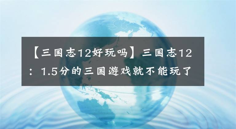 【三國(guó)志12好玩嗎】三國(guó)志12：1.5分的三國(guó)游戲就不能玩了么，頁游畫風(fēng)，開掛體驗(yàn)