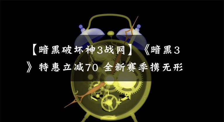 【暗黑破壞神3戰(zhàn)網(wǎng)】《暗黑3》特惠立減70 全新賽季攜無形武器明日上線