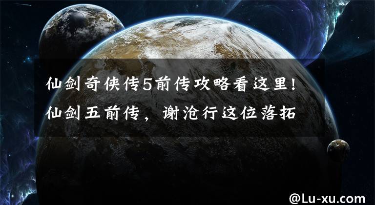 仙劍奇?zhèn)b傳5前傳攻略看這里!仙劍五前傳，謝滄行這位落拓不羈的中年大叔，何以如此令人動容？