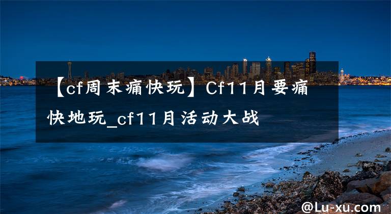 【cf周末痛快玩】Cf11月要痛快地玩_cf11月活動大戰(zhàn)