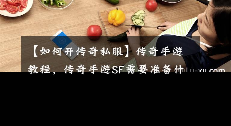 【如何開傳奇私服】傳奇手游教程，傳奇手游SF需要準(zhǔn)備什么？