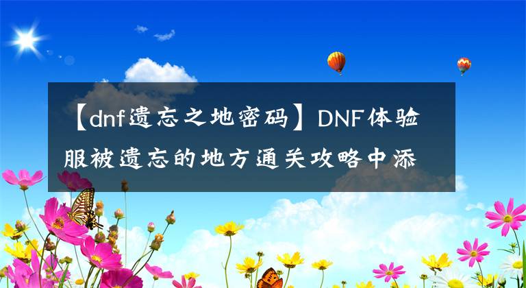 【dnf遺忘之地密碼】DNF體驗(yàn)服被遺忘的地方通關(guān)攻略中添加了注意事項(xiàng)。