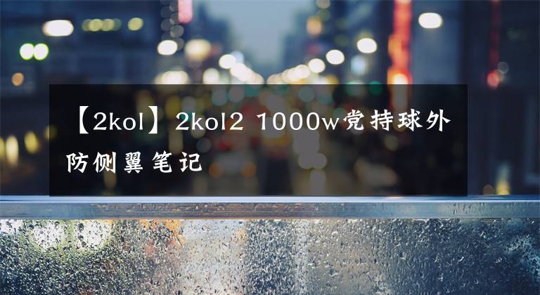 【2kol】2kol2 1000w黨持球外防側(cè)翼筆記