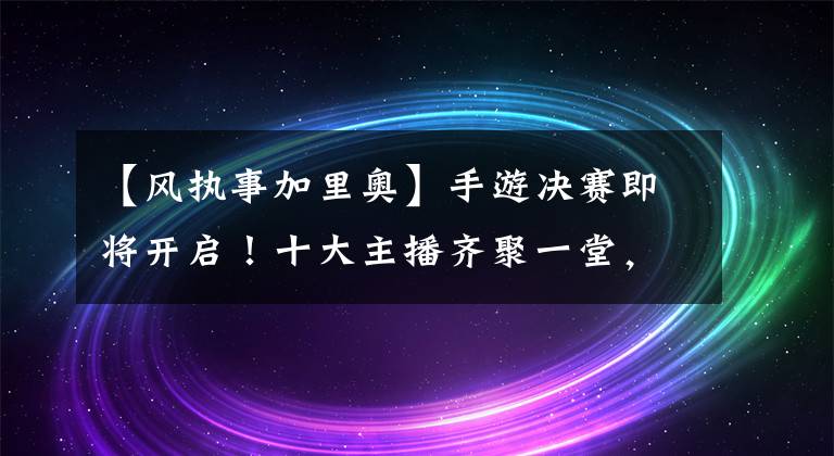 【風(fēng)執(zhí)事加里奧】手游決賽即將開啟！十大主播齊聚一堂，海量好禮令全網(wǎng)期待不已