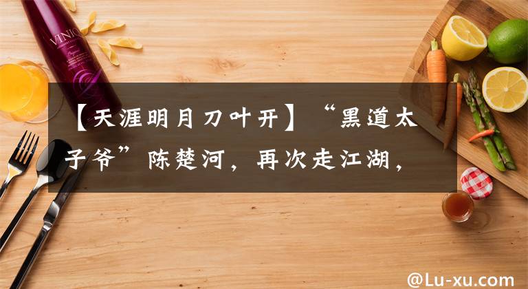 【天涯明月刀葉開】“黑道太子爺”陳楚河，再次走江湖，演盡“帥強(qiáng)慘”的一生