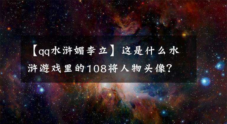 【qq水滸媚李立】這是什么水滸游戲里的108將人物頭像？