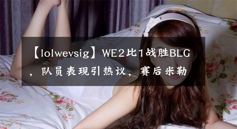 【lolwevsig】WE2比1戰(zhàn)勝BLG，隊(duì)員表現(xiàn)引熱議，賽后米勒的一番話很真實(shí)