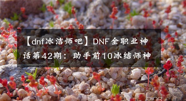 【dnf冰潔師吧】DNF全職業(yè)神話第42期：助手前10冰結(jié)師神話搭配，110版本前適用