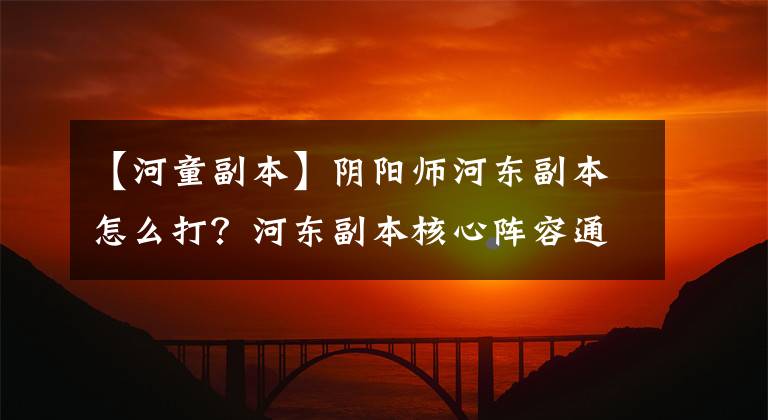 【河童副本】陰陽師河?xùn)|副本怎么打？河?xùn)|副本核心陣容通關(guān)技術(shù)