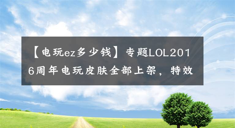 【電玩ez多少錢】專題LOL2016周年電玩皮膚全部上架，特效滿滿，你中意哪一款？