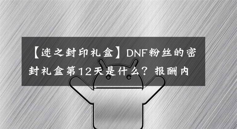 【迷之封印禮盒】DNF粉絲的密封禮盒第12天是什么？報酬內(nèi)容摘要