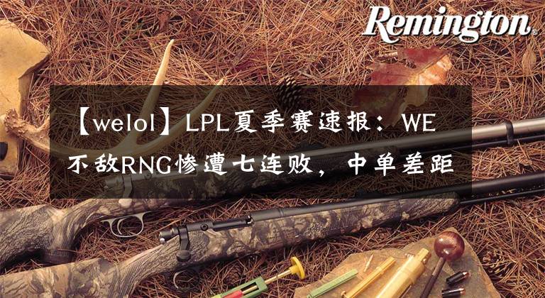 【welol】LPL夏季賽速報(bào)：WE不敵RNG慘遭七連敗，中單差距明顯，OMG憾負(fù)TES