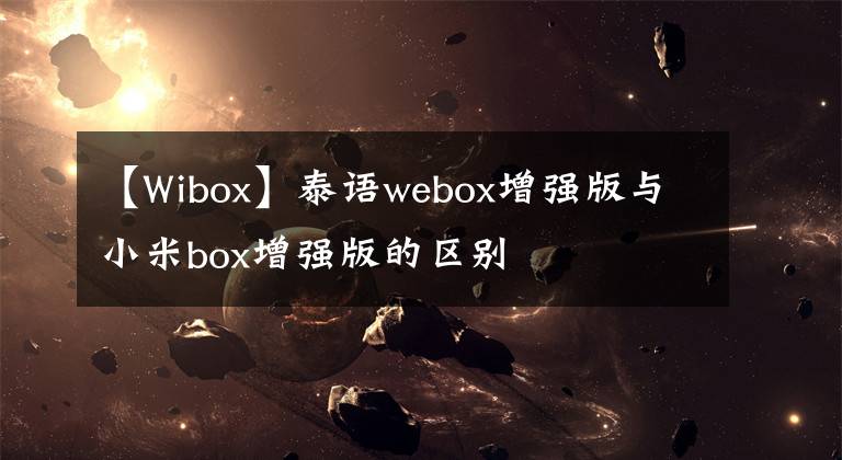 【W(wǎng)ibox】泰語(yǔ)webox增強(qiáng)版與小米box增強(qiáng)版的區(qū)別