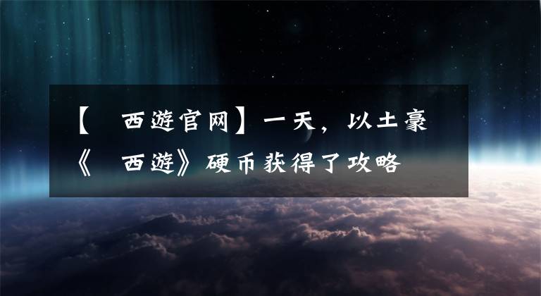 【囧西游官網(wǎng)】一天，以土豪《囧西游》硬幣獲得了攻略