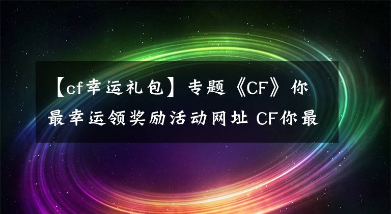 【cf幸運禮包】專題《CF》你最幸運領(lǐng)獎勵活動網(wǎng)址 CF你最幸運領(lǐng)獎勵活動有什么獎勵