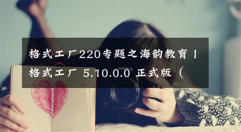 格式工廠220專題之海韻教育丨格式工廠 5.10.0.0 正式版（綠色版）