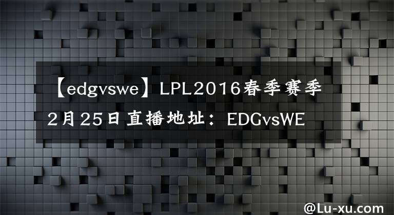 【edgvswe】LPL2016春季賽季2月25日直播地址：EDGvsWE  SNAKEvsHYG