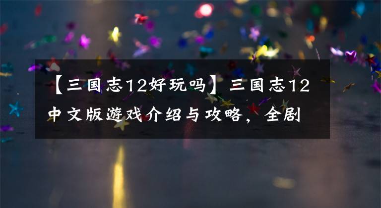 【三國志12好玩嗎】三國志12中文版游戲介紹與攻略，全劇情介紹和心得