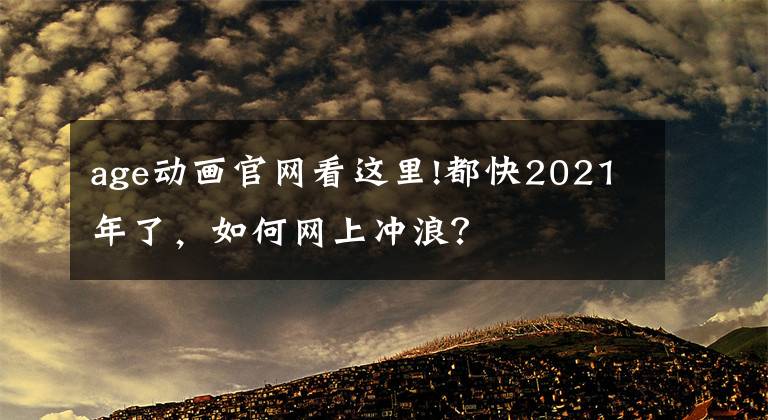 age動畫官網(wǎng)看這里!都快2021年了，如何網(wǎng)上沖浪？