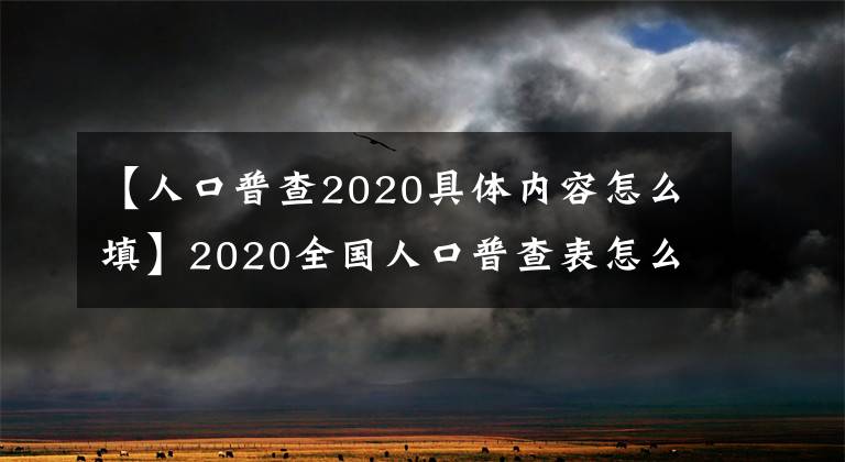 【人口普查2020具體內(nèi)容怎么填】2020全國人口普查表怎么填？手機(jī)自主報告操作程序。