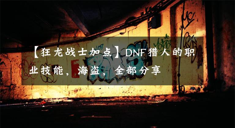 【狂龍戰(zhàn)士加點(diǎn)】DNF獵人的職業(yè)技能，海盜，全部分享