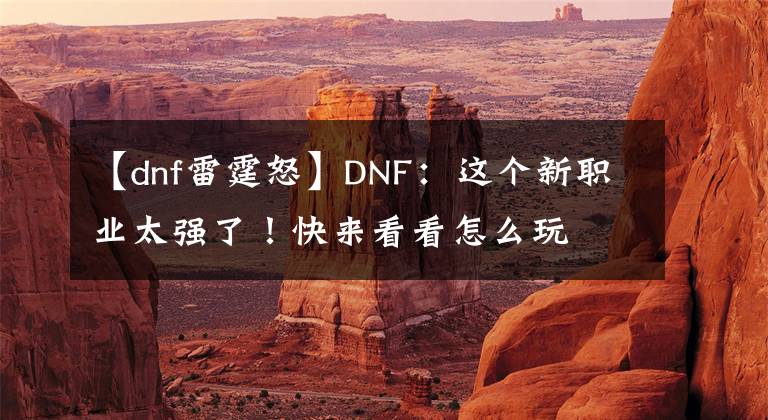 【dnf雷霆怒】DNF：這個(gè)新職業(yè)太強(qiáng)了！快來看看怎么玩