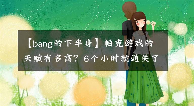 【bang的下半身】帕克游戲的天賦有多高？6個小時就通關(guān)了錘子游戲，盧本偉都哭了！