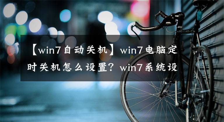 【win7自動(dòng)關(guān)機(jī)】win7電腦定時(shí)關(guān)機(jī)怎么設(shè)置？win7系統(tǒng)設(shè)置自動(dòng)關(guān)機(jī)的3大方式